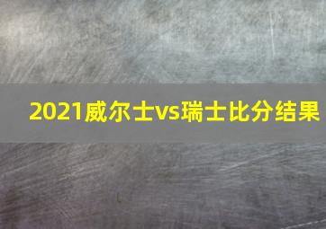 2021威尔士vs瑞士比分结果