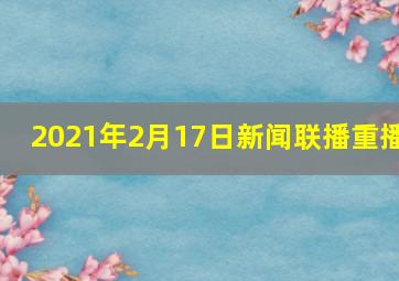 2021年2月17日新闻联播重播