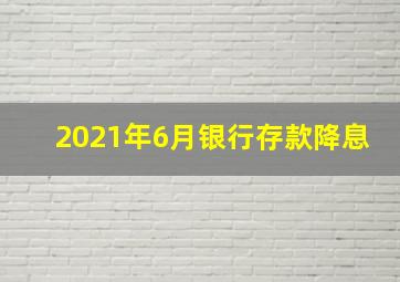 2021年6月银行存款降息