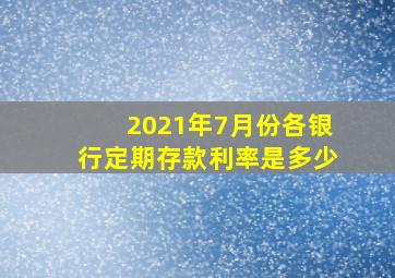 2021年7月份各银行定期存款利率是多少