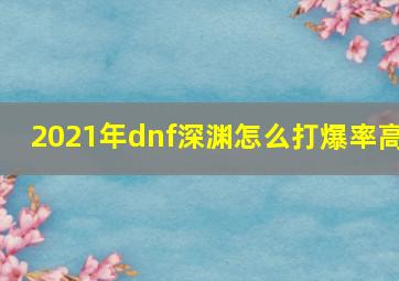 2021年dnf深渊怎么打爆率高