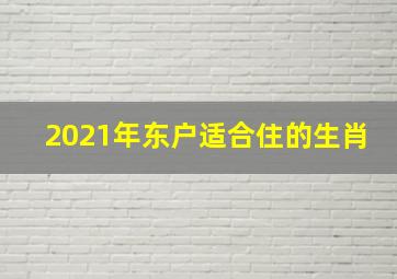 2021年东户适合住的生肖