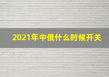 2021年中俄什么时候开关