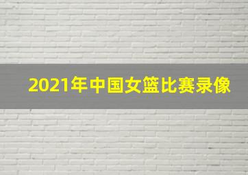 2021年中国女篮比赛录像