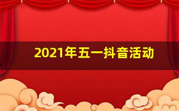 2021年五一抖音活动