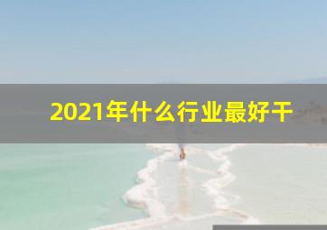 2021年什么行业最好干