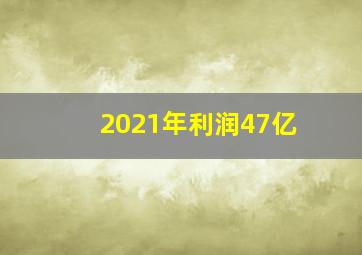 2021年利润47亿