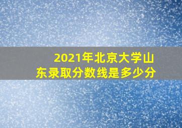 2021年北京大学山东录取分数线是多少分