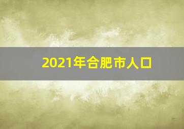 2021年合肥市人口