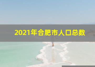 2021年合肥市人口总数