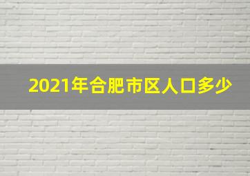 2021年合肥市区人口多少