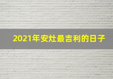 2021年安灶最吉利的日子