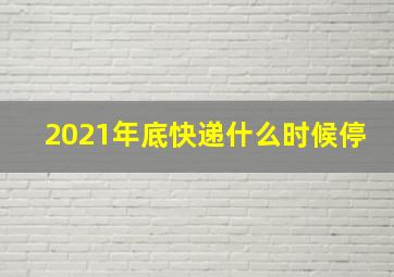 2021年底快递什么时候停