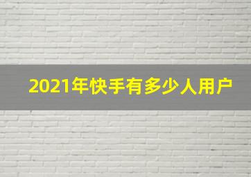 2021年快手有多少人用户