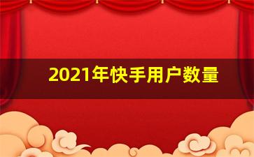 2021年快手用户数量