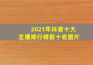 2021年抖音十大主播排行榜前十名图片