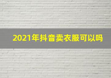 2021年抖音卖衣服可以吗