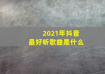 2021年抖音最好听歌曲是什么