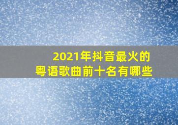 2021年抖音最火的粤语歌曲前十名有哪些