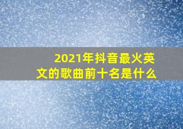 2021年抖音最火英文的歌曲前十名是什么