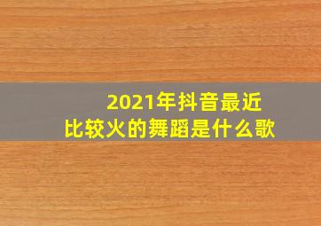 2021年抖音最近比较火的舞蹈是什么歌