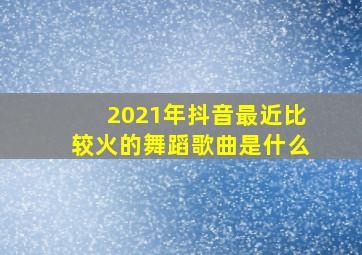 2021年抖音最近比较火的舞蹈歌曲是什么