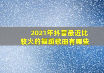 2021年抖音最近比较火的舞蹈歌曲有哪些