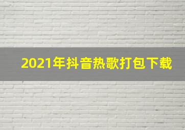 2021年抖音热歌打包下载