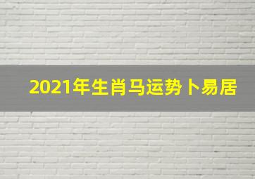 2021年生肖马运势卜易居