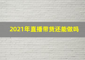 2021年直播带货还能做吗