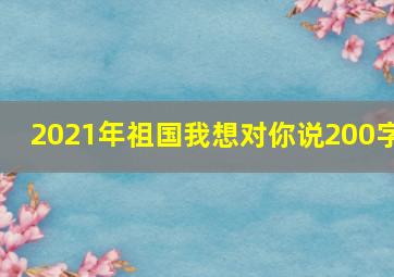 2021年祖国我想对你说200字