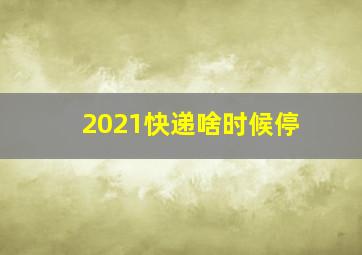 2021快递啥时候停