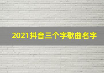 2021抖音三个字歌曲名字