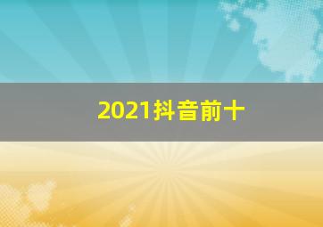 2021抖音前十