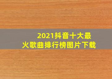 2021抖音十大最火歌曲排行榜图片下载