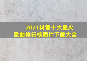 2021抖音十大最火歌曲排行榜图片下载大全