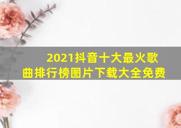 2021抖音十大最火歌曲排行榜图片下载大全免费