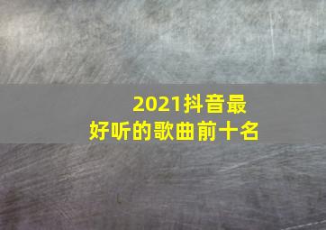 2021抖音最好听的歌曲前十名