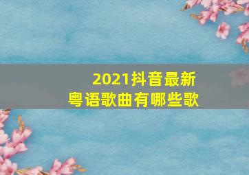 2021抖音最新粤语歌曲有哪些歌