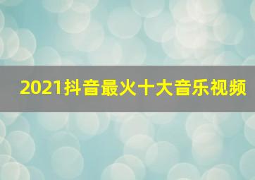 2021抖音最火十大音乐视频