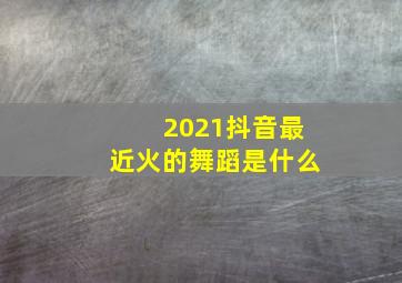 2021抖音最近火的舞蹈是什么