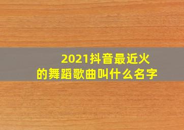 2021抖音最近火的舞蹈歌曲叫什么名字