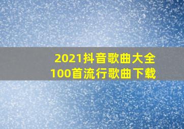 2021抖音歌曲大全100首流行歌曲下载