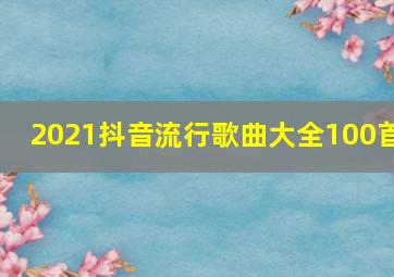 2021抖音流行歌曲大全100首