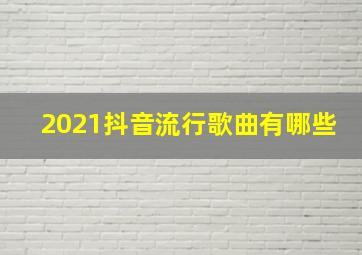 2021抖音流行歌曲有哪些