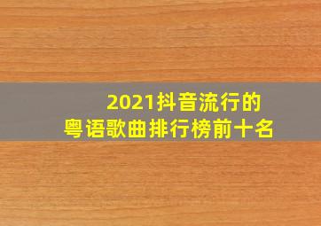 2021抖音流行的粤语歌曲排行榜前十名