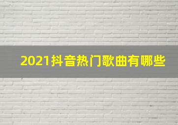 2021抖音热门歌曲有哪些