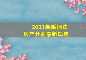 2021新婚姻法房产分割最新规定