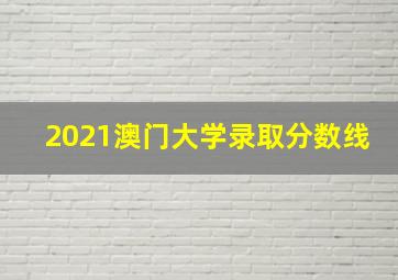 2021澳门大学录取分数线