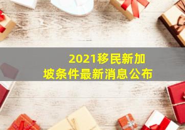 2021移民新加坡条件最新消息公布